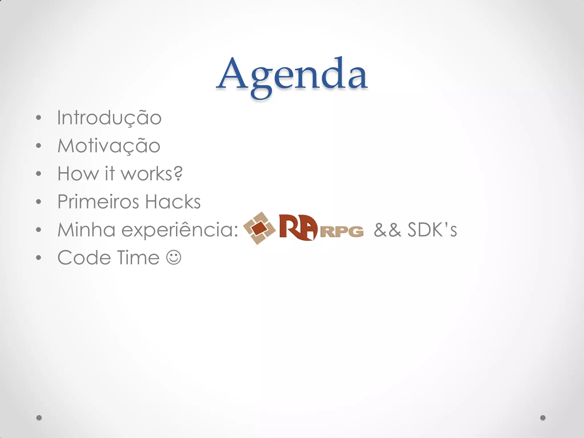 Agenda
• Introdução
• Motivação
• How it works?
• Primeiros Hacks
• Minha experiência: && SDK’s
• Code Time 