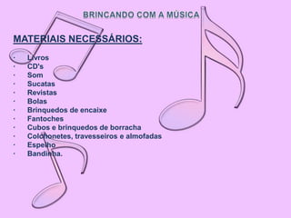 MATERIAIS NECESSÁRIOS:
·   Livros
·   CD's
·   Som
·   Sucatas
·   Revistas
·   Bolas
·   Brinquedos de encaixe
·   Fantoches
·   Cubos e brinquedos de borracha
·   Colchonetes, travesseiros e almofadas
·   Espelho
·   Bandinha.
 