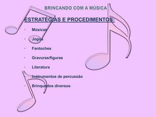 ESTRATÉGIAS E PROCEDIMENTOS:
·   Músicas

·   Jogos

·   Fantoches

·   Gravuras/figuras

·   Literatura

·   Instrumentos de percussão

·   Brinquedos diversos
 