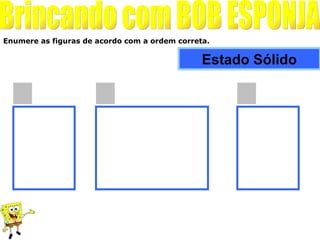 Enumere as figuras de acordo com a ordem correta.

                                               Estado Sólido
 