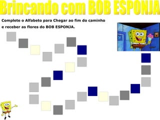 Complete o Alfabeto para Chegar ao fim do caminho
e receber as flores do BOB ESPONJA.


   a
         B                     F
                          E



                         J
                                                    X
                                         R
                                              S
                   N
                         O
 