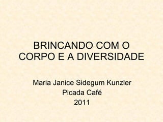 BRINCANDO COM O CORPO E A DIVERSIDADE Maria Janice Sidegum Kunzler Picada Café 2011 