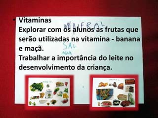 • Vitaminas
Explorar com os alunos as frutas que
serão utilizadas na vitamina - banana
e maçã.
Trabalhar a importância do leite no
desenvolvimento da criança.
 