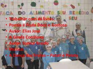 • Trabalhar com os livros:
• Poesia é Fruta Doce e Gostosa
• Autor: Elias José
• A Girafa Comilona
• Autor: Eunice Braido
• Música:
• A Dança das Frutas – Patati e Patata
 