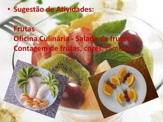 • Sugestão de Atividades:
Frutas
Oficina Culinária - Salada de frutas
Contagem de frutas, cores, tamanho
 