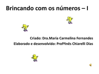 Brincando com os números –I Criado: Dra.Maria Carmelina Fernandes Elaborado e desenvolvido: ProfªInês Chiarelli Dias 