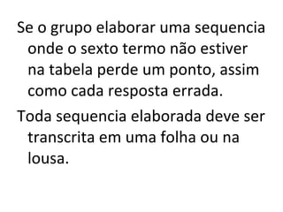 Se o grupo elaborar uma sequencia onde o sexto termo não estiver na tabela perde um ponto, assim como cada resposta errada. Toda sequencia elaborada deve ser transcrita em uma folha ou na lousa. 