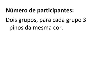 Número de participantes: Dois grupos, para cada grupo 3 pinos da mesma cor.   