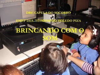 BRINCANDO COM O SOM DRE CAPELA DO SOCORRO EMEF DES. TEODOMIRO TOLEDO PIZA 