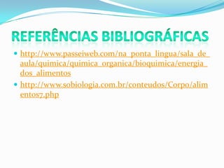  http://www.passeiweb.com/na_ponta_lingua/sala_de_
  aula/quimica/quimica_organica/bioquimica/energia_
  dos_alimentos
 http://www.sobiologia.com.br/conteudos/Corpo/alim
  entos7.php
 