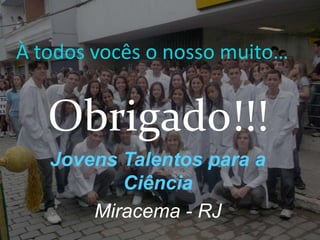À todos vocês o nosso muito…


   Obrigado!!!
   Jovens Talentos para a
          Ciência
       Miracema - RJ
 