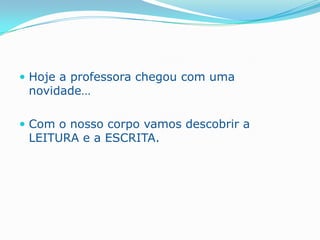 Hoje a professora chegou com uma novidade…Com o nosso corpo vamos descobrir a LEITURA e a ESCRITA.