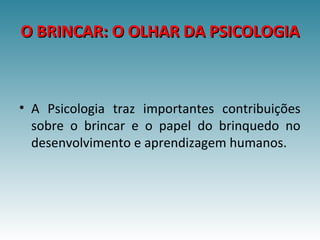 O BRINCAR: O OLHAR DA PSICOLOGIAO BRINCAR: O OLHAR DA PSICOLOGIA
• A Psicologia traz importantes contribuições
sobre o brincar e o papel do brinquedo no
desenvolvimento e aprendizagem humanos.
 