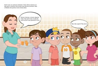 Assim que as crianças entraram, Dona Silvia chamou to-
das para a cozinha, pois teriam que lanchar primeiro. Mas
a Rafaela não gostou muito dessa ideia.
Vamos crianças, comam alguma
coisa, não quero que os pais de
vocês achem que passaram fome.
06 07
Mas mãe, agora? Fala sério!
 