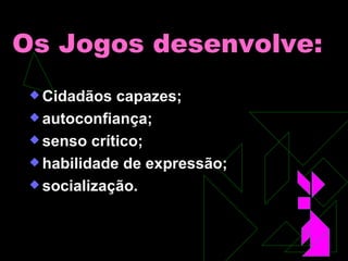Os Jogos desenvolve: Cidadãos capazes; autoconfiança; senso crítico; habilidade de expressão; socialização. 