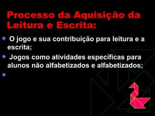 Processo da Aquisição da Leitura e Escrita: O jogo e sua contribuição para leitura e a escrita; Jogos como atividades específicas para alunos não alfabetizados e alfabetizados; 
