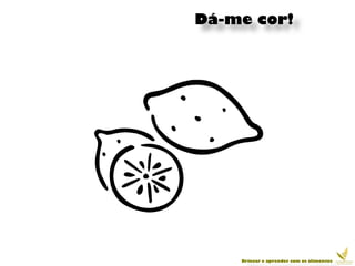 Dá-me cor!




    Brincar e aprender com os alimentos
 