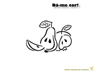 Dá-me cor!




    Brincar e aprender com os alimentos
 