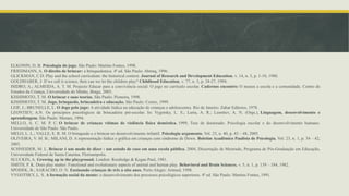 ELKONIN, D. B. Psicologia do jogo. São Paulo: Martins Fontes, 1998.
FRIEDMANN, A. O direito de brincar: a brinquedoteca. 4ª ed. São Paulo: Abrinq, 1996.
GLICKMAN, C.D. Play and the school curriculum: the historical context. Journal of Research and Development Education. v. 14, n. 3, p. 1-10, 1980.
GOLDHABER, J. If we call it science, then can we let the children play? Childhood Education, v. 77, n. 3, p. 24-27, 1994.
ISIDRO, A.; ALMEIDA, A. T. M. Projecto Educar para a convivência social: O jogo no currículo escolar. Cadernos encontro: O museu a escola e a comunidade. Centro de
Estudos da Criança, Universidade do Minho, Braga, 2003.
KISHIMOTO, T. M. O brincar e suas teorias. São Paulo: Pioneira, 1998.
KISHIMOTO, T. M. Jogo, brinquedo, brincadeira e educação. São Paulo: Cortez, 1999.
LEIF, J.; BRUNELLE, L. O Jogo pelo jogo: A atividade lúdica na educação de crianças e adolescentes. Rio de Janeiro: Zahar Editores, 1978.
LEONTIEV, A.N. Os principios psicológicos da brincadeira pré-escolar. In: Vygotsky, L. S.; Luria, A. R.; Leontiev, A. N. (Orgs.), Linguagem, desenvolvimento e
aprendizagem. São Paulo: Moraes, 1994.
MELLO, A. C. M. P. C. O brincar de crianças vítimas de violência física doméstica. 1999, Tese de doutorado. Psicologia escolar e do desenvolvimento humano.
Universidade de São Paulo. São Paulo.
MELO, L. L.; VALLE, E. R. M. O brinquedo e o brincar no desenvolvimento infantil. Psicologia argumento. Vol. 23, n. 40, p. 43 – 48, 2005.
OLIVEIRA, V. M. B.; MILANI, D. A representação lúdica e gráfica em crianças com síndrome de Down. Boletim Acadêmico Paulista de Psicologia. Vol. 23, n. 1, p. 34 – 42,
2003.
SCHNEIDER, M. L. Brincar é um modo de dizer : um estudo de caso em uma escola pública. 2004, Dissertação de Mestrado, Programa de Pós-Graduação em Educação,
Universidade Federal de Santa Catarina. Florianópolis.
SLUCKIN, A. Growing up in the playground. London: Routledge & Kegan Paul, 1981.
SMITH, P. K. Does play matter: Functional and evolutionary aspects of animal and human play. Behavioral and Brain Sciences. v. 5, n. 1, p. 139 – 184, 1982.
SPODEK, B.; SARACHO, O. N. Ensinando crianças de três a oito anos. Porto Alegre: Artmed, 1998.
VYGOTSKY, L. S. A formação social da mente: o desenvolvimento dos processos psicológicos superiores. 4ª ed. São Paulo: Martins Fontes, 1991.
 