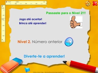 Passaste para o Nível 2!!!
Joga até acertar!
Brinca até aprender!




Nível 2. Número anterior


   Diverte-te a aprender!


          Partilhar Ombro Amigo – http://partilharombroamigo.blogspot.com
 
