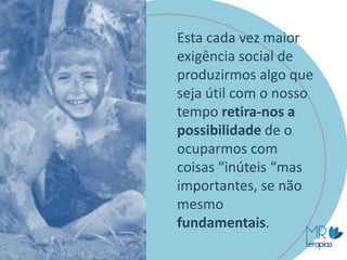 Esta cada vez maior
exigência social de
produzirmos algo que
seja útil com o nosso
tempo retira-nos a
possibilidade de o
ocuparmos com
coisas “inúteis “mas
importantes, se não
mesmo
fundamentais.
 
