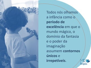 Todos nós olhamos
a infância como o
período de
excelência em que o
mundo mágico, o
domínio da fantasia
e o poder da
imaginação
assumem contornos
únicos e
irrepetíveis.
 