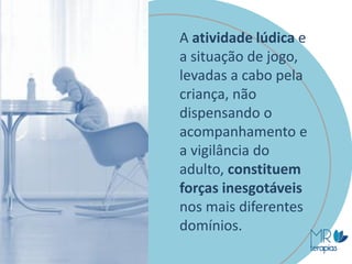 A atividade lúdica e
a situação de jogo,
levadas a cabo pela
criança, não
dispensando o
acompanhamento e
a vigilância do
adulto, constituem
forças inesgotáveis
nos mais diferentes
domínios.
 