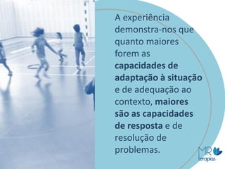 A experiência
demonstra-nos que
quanto maiores
forem as
capacidades de
adaptação à situação
e de adequação ao
contexto, maiores
são as capacidades
de resposta e de
resolução de
problemas.
 
