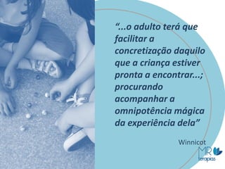 “...o adulto terá que
facilitar a
concretização daquilo
que a criança estiver
pronta a encontrar...;
procurando
acompanhar a
omnipotência mágica
da experiência dela”
Winnicot
 