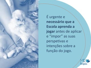 É urgente e
necessário que a
Escola aprenda a
jogar antes de aplicar
e “impor” as suas
perspetivas e
intenções sobre a
função do jogo.
 