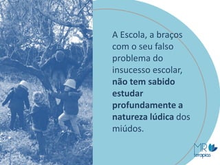 A Escola, a braços
com o seu falso
problema do
insucesso escolar,
não tem sabido
estudar
profundamente a
natureza lúdica dos
miúdos.
 