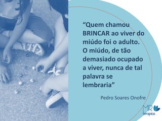 “Quem chamou
BRINCAR ao viver do
miúdo foi o adulto.
O miúdo, de tão
demasiado ocupado
a viver, nunca de tal
palavra se
lembraria”
Pedro Soares Onofre
 