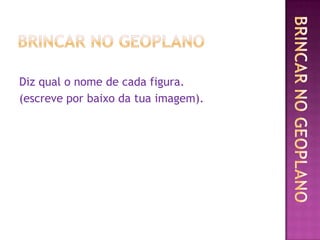 Diz qual o nome de cada figura.
(escreve por baixo da tua imagem).