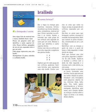 mioloBRINCARTODOSfinalMEC.qxd     6/16/06   10:07 AM      Page 110




                                                          brailindo
                                                             vamos brincar?

                                                          Dar a régua às crianças para       elas as celas que estão na
                                                          examinar, manusear, brincar,       régua, ou seja, os grupos de seis
                                                          reconhecer sua forma, tamanho,     orifícios, separados por um
                o brinquedo é assim:                      peso, consistência, material de    corte.
                                                          que é feita e perceber os orifí-   Dar-lhes os pinos para que
                                                          cios e os cortes. Ajudar a         brinquem, contem, encaixem à
            Uma régua feita de material leve
                                                          entender que cada grupo de         vontade nos buraquinhos. Pedir
            e macio, medindo 25cm x 5cm.
                                                          seis orifícios está separado de    que contem os pinos encaixa-
            Possui um pequeno corte que
                                                          outro por um corte. Mostrar o      dos, encontrando-os um a um
            identifica o canto superior di-
                                                          corte que identifica o canto       na régua.
            reito. Possui orifícios, agrupados
                                                          superior direito.                  Identificar com as crianças a
            de seis em seis, separados entre si
                                                          Contar com elas os orifícios de    parte de cima e a parte de
            por um corte.
                                                          uma cela, seguindo a seqüência     baixo, o lado esquerdo e o lado
            Cada grupo representa uma cela
                                                          dos pontos braille:                direito da régua.
            braille.
                                                                                             Pedir que encham uma cela
            Acompanham 32 pinos coloridos                              1 4
                                                                                             com pinos, seguindo a seqüên-
            e o alfabeto braille.                                      2 5
                                                                                             cia da cela braille. Ajude-as
                                                                       3 6
                                                                                             a localizar o orifício com o
                                                          Explicar que em cada grupo de      dedo da mão esquerda e a
                                                          seis orifícios podemos fazer       encaixar com a mão direita, ou
                                                          uma letrinha, pois representa      vice-versa.
                                                          uma cela braille. Contar com       Em seguida, ensinar a encaixar
                                                                                                os pinos, formando uma
                                                                                                letrinha; iniciar pela letra do
                                                                                                seu nome e depois as outras.
                                                                                                Introduzir uma brincadeira
                                                                                                com pequenos objetos de
                                                                                                seu interesse (bala, bola,
                                                                                                pote, fita, bebê, gato),
                                                                                                incentivando-as a brincar,
                                                                                                manipular, identificar pelo
                                                                                                nome, uso e função. Ajudar
                                                                                                as crianças a formar sobre a
                                                                                                régua as letras e os nomes
                                                                                                desses objetos.




            110 Brincar para todos | Mara O. C. Siaulys
 