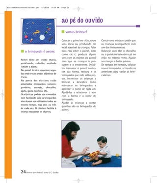 mioloBRINCARTODOSfinalMEC.qxd      6/16/06    9:58 AM    Page 24




                                                         ao pé do ouvido
                                                            vamos brincar?

                                                         Colocar o painel no chão, sobre      Cantar uma música e pedir que
                                                         uma mesa ou pendurado em             as crianças acompanhem com
                                                         local acessível às crianças. Falar   um dos instrumentos.
                o brinquedo é assim:                     para elas sobre o painel, dizer      Balançar com elas o chocalho
                                                         como ele é, produzir alguns          ou o pandeiro batendo o pé no
                                                         sons com os objetos do painel,       chão no mesmo ritmo. Ajudar
            Painel feito de tecido macio,
                                                         para que as crianças o pro-          as crianças a bater palmas.
            acolchoado, colorido, medindo
                                                         curem e o encontrem. Deixá-          De tempos em tempos, colocar
            100cm x 80cm.
                                                         las manusear o painel, conhe-        novos brinquedos, retirando os
            No painel há dez pequenas argo-
                                                         cer sua forma, textura e os          anteriores para variar as brin-
            las onde estão presos elásticos de
                                                         brinquedos que nele estão pre-       cadeiras.
            15cm.
                                                         sos. Incentivar as crianças a
            Na ponta dos elásticos estão
                                                         brincar, a descobrir como
            amarrados brinquedos sonoros:
                                                         manusear os brinquedos e
            pandeiro, corneta, chocalho,
                                                         aprender o nome de cada um.
            apito, gaita, sanfona, etc.
                                                         Ajudá-las a relacionar o som
            Os elásticos podem ser removidos
                                                         com a forma e o nome do
            com facilidade pois os brinquedos
                                                         brinquedo.
            não devem ser utilizados todos ao
                                                         Ajudar as crianças a contar
            mesmo tempo, mas dois ou três
                                                         quantos são os brinquedos do
            de cada vez. O elástico facilita à
                                                         painel.
            criança recuperar os objetos.




            24 Brincar para todos | Mara O. C. Siaulys
 