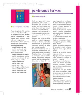 mioloBRINCARTODOSfinalMEC.qxd   6/13/06   11:26 AM   Page 67




                                                     pendurando formas
                                                        vamos brincar?

                                                     Junte um grupo de crianças            esquerda parado em um ângulo
                                                     para brincar com o painel.            da placa. Assim elas poderão
                                                     Pendure-o em local de fácil           sentir que terminaram de con-
                o brinquedo é assim:                 acesso para as crianças, em           tornar a figura quando os
                                                     uma altura em que possam              dedos se encontrarem.
                                                     manuseá-lo com facilidade.            Brinquem de juntar as figuras
            Placa retangular de EVA, colorida,       Desperte sua curiosidade a            iguais: Quantos quadrados,
            macia, medindo 36cm x 56cm.              respeito do painel e incentive-       quantos círculos, triângulos e
            Na superfície da placa existem           as a procurá-lo. Dê-lhes tempo        retângulos?
            ganchos em número de 12, for-            para isso.                            Se possível identifique com elas
            mando quatro carreiras, tendo            Quando elas o encontrarem,            a cor de cada figura.
            cada uma três ganchos.                   ajude-as a explorá-lo para co-        Ajude-as a reconhecer tama-
            Acompanham placas coloridas              nhecer a forma, tamanho,              nho: grande, pequeno, médio,
            das seguintes cores e formas:            encontrarem os ganchinhos,            maior, menor.
            • três quadrados sendo:                  contá-los, remover as placas          Brinque de empilhar por ordem
              o maior com 8cm de lado                que estão penduradas.                 de tamanho, a maior embaixo,
              o médio com 6cm de lado                Invente brincadeiras com as           depois a média e por cima a
              o menor com 4cm de lado                plaquinhas, explorando-as, co-        menor.
            • três círculos, sendo:                  nhecendo as formas, o tamanho.        Ajude-as a localizar direita,
              o maior com diâmetro de 8cm            Para identificar a forma ajude        esquerda, meio.
              o médio com diâmetro de 6cm            as crianças a fazê-lo correta-        Peça que procurem a primeira
              o menor com diâmetro de 4cm            mente, contornando as figuras         fileira horizontal, a segunda, a
            • três retângulos, sendo:                com o dedo da mão direita e           terceira e a quarta.
              o maior 9cm x 4,5cm                    deixando o dedo da mão                Aproveite para introduzir con-
              o médio 7cm x 3cm                      esquerda                              ceitos de direita, esquerda,
              o menor 4cm x 2cm
                                                                                           primeiro, segundo, terceiro,
                                                                                           quarto, último, penúltimo, em
            • três triângulos de lados iguais:
                                                                                           cima e embaixo.
              o maior com 9cm de lado
                                                                                           Peça a cada uma que escolha
              o médio com 6cm de lado
                                                                                           uma forma e pendure-a. Pode
              o menor com 4cm de lado
                                                                                           ser em ordem de tamanho, da
                                                                                           menor para a maior.
                                                                                           Brinque de fazer continhas,
                                                                                           usando as placas.
                                                                                           Peça que procurem no am-
                                                                                           biente objetos que tenham a
                                                                                           mesma forma das plaquinhas.



                                                                                       Brincar para todos | Mara O. C. Siaulys   67
 