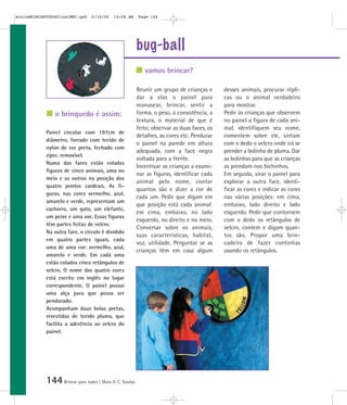 bug-ball
144Brincar para todos | Mara O. C. Siaulys
Reunir um grupo de crianças e
dar a elas o painel para
manusear, brincar, sentir a
forma, o peso, a consistência, a
textura, o material de que é
feito; observar as duas faces, os
detalhes, as cores etc. Pendurar
o painel na parede em altura
adequada, com a face negra
voltada para a frente.
Incentivar as crianças a exami-
nar as figuras, identificar cada
animal pelo nome, contar
quantos são e dizer a cor de
cada um. Pedir que digam em
que posição está cada animal:
em cima, embaixo, no lado
esquerdo, no direito e no meio.
Conversar sobre os animais,
suas características, habitat,
voz, utilidade. Perguntar se as
crianças têm em casa algum
desses animais, procurar répli-
cas ou o animal verdadeiro
para mostrar.
Pedir às crianças que observem
no painel a figura de cada ani-
mal, identifiquem seu nome,
comentem sobre ele, sintam
com o dedo o velcro onde irá se
prender a bolinha de pluma. Dar
as bolinhas para que as crianças
as prendam nos bichinhos.
Em seguida, virar o painel para
explorar a outra face, identi-
ficar as cores e indicar as cores
nas várias posições: em cima,
embaixo, lado direito e lado
esquerdo. Pedir que contornem
com o dedo os retângulos de
velcro, contem e digam quan-
tos são. Propor uma brin-
cadeira de fazer continhas
usando os retângulos.
Painel circular com 197cm de
diâmetro, forrado com tecido de
nylon de cor preta, fechado com
zíper, removível.
Numa das faces estão coladas
figuras de cinco animais, uma no
meio e as outras na posição dos
quatro pontos cardeais. As fi-
guras, nas cores vermelho, azul,
amarelo e verde, representam um
cachorro, um gato, um elefante,
um peixe e uma ave. Essas figuras
têm partes feitas de velcro.
Na outra face, o círculo é dividido
em quatro partes iguais, cada
uma de uma cor: vermelho, azul,
amarelo e verde. Em cada uma
estão colados cinco retângulos de
velcro. O nome das quatro cores
está escrito em inglês no lugar
correspondente. O painel possui
uma alça para que possa ser
pendurado.
Acompanham duas bolas pretas,
revestidas de tecido pluma, que
facilita a aderência ao velcro do
painel.
vamos brincar?
o brinquedo é assim:
mioloBRINCARTODOSfinalMEC.qxd 6/16/06 10:08 AM Page 144
 