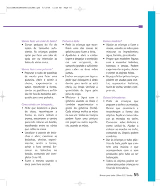 Brincar para todos | Mara O. C. Siaulys 55
Vamos fazer um colar de balas?
• Cortar pedaços do fio de
nylon de tamanho sufi-
ciente. As crianças podem
optar por fazer um colar de
cada cor ou intercalar as
balas de várias cores.
Vamos fazer uma pulseira?
• Procurar o tubo de pastilhas
de menta para fazer uma
pulseira. Abrir e sentir o
cheiro, experimentar o
sabor, reconhecer a forma,
contar as pastilhas e enfiá-
las em fios do tamanho ade-
quado para uma pulseira.
Construindo um brinquedo...
• Pedir que localizem a placa
de doce, reconheçam a
forma, as cores, sintam o
aroma, encontrem o centro
para nele colocar um bastão,
escolhendo entre os vários
que estão na caixa.
• Localizar o pacote de bola-
chas e abrir; examinar as
bolachas, cheirar, experi-
mentar, sentir a forma,
achar o furo central. En-
caixar as bolachas no
bastão, contando até com-
pletar 5 ou 10.
• Fazer o mesmo usando o
doce com furo central.
Pintura a dedo
• Pedir às crianças que esco-
lham uma das caixas de
gelatina para fazer a tinta.
• Ajudá-las a abrir a emba-
lagem e despejar o conteúdo
em um recipiente, de
tamanho grande o suficiente
para caber as duas mãos
juntas.
• Encher um copo com água e
pedir que coloquem o dedo
dentro para sentir se está
cheio, ou então verificar a
quantidade de água pelo
peso do copo.
• Misturar a água com a
gelatina usando as mãos e
também experimentar o
gosto da gelatina (tinta).
Cada criança molha as mãos
na sua vez. Todas as crianças
podem fazer uma pintura
em papel ou outra superfí-
cie, usando as mãos.
Vamos modelar?
• Ajudar as crianças a fazer a
massa, usando as mãos para
misturar os ingredientes:
água, farinha, pó colorido.
• Propor que modelem figuras
com a massinha: bolinhos,
bonecas e cestas. Podem
experimentar o gosto, cheirar
e comer os objetos feitos.
• As peças feitas pelas crianças
podem ser usadas para con-
tar, representar histórias,
fazer de conta, vender, com-
prar etc.
Outras brincadeiras
• Pedir às crianças que
peguem o cofre e as moedas.
Deixar que examinem e
reconheçam a forma dos
objetos. Explicar como colo-
car as moedas no cofre.
Conversar sobre dinheiro e
como utilizá-lo. Ajudar a
colocar as moedas no cofre,
contando-as. Depois podem
comê-las.
• Dar às crianças o tubo plás-
tico de bala, pedir que can-
tem uma música e que
acompanhem com o som
produzido pelo tubo ao ser
balançado.
• Todos os objetos podem ser
saboreados pelas crianças no
final da brincadeira.
mioloBRINCARTODOSfinalMEC.qxd 6/13/06 11:25 AM Page 55
 