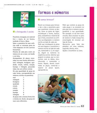 formas e números
Brincar para todos | Mara O. C. Siaulys 63
Reunir as crianças para brincar
e dar a elas a prancheta para
que examinem, retirem as pla-
cas, tirem os pinos do lugar;
reconheçam a forma, textura,
peso, consistência e material de
que é feita, encontrem os orifí-
cios, sua disposição e o número
escrito ao lado de cada um.
Pedir que recoloquem os pinos
em seus lugares e encontrem o
número escrito ao lado de cada
um, nomeando-o. E, em segui-
da, digam os números na
seqüência correta. Solicitar que
peguem as peças, que as con-
tornem com os dedos, reco-
nhecendo e nomeando a
forma. Depois, devem reunir
todas as peças, contá-las e
separar as peças iguais,
agrupando-as.
Pedir que contem as peças de
cada grupo e as encaixem no
pino que tem o número corres-
pondente à sua quantidade.
Por exemplo: se ela tem cinco
círculos, deve encaixar no pino
de número 5. Cada criança fica
encarregada de encaixar um
tipo de forma.
Aproveitar para falar das
posições: em cima, embaixo,
esquerda, direita, meio.
Ajudar a reconhecer as cores.
vamos brincar?
o brinquedo é assim:
Prancheta retangular, de material
leve e macio, de cor branca,
medindo 47,5cm x 28cm.
Sobre a prancheta há nove orifí-
cios onde se encaixam pinos de
12cm dispostos em três carreiras
horizontais.
Próximo de cada pino existe um
número de um a nove, em braille
e em tinta.
Acompanham 45 placas recor-
tadas em nove formas diferentes:
oval, retângulo, hexágono, qua-
drado, círculo, estrela, coração,
losango e triângulo, possuindo
todas elas um orifício central.
Há uma quantidade de peças de
cada forma, correspondendo aos
números escritos na prancheta:
oval 1
retângulo 2
hexágono 3
quadrado 4
círculo 5
estrela 6
coração 7
losango 8
triângulo 9
As peças com a mesma forma têm
a mesma cor. Assim, são peças de
nove cores diferentes.
mioloBRINCARTODOSfinalMEC.qxd 6/13/06 11:26 AM Page 63
 