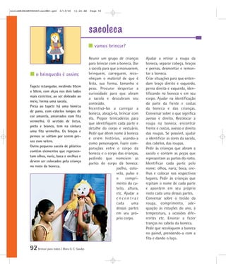 92Brincar para todos | Mara O. C. Siaulys
sacoleca
Reunir um grupo de crianças
para brincar com a boneca. Dar
a sacola para que a manuseiem,
brinquem, carreguem, reco-
nheçam o material de que é
feita, sua forma, tamanho e
peso. Procurar despertar a
curiosidade para que abram
a sacola e descubram seu
conteúdo.
Incentivá-las a carregar a
boneca, abraçá-la, brincar com
ela. Propor brincadeiras para
que identifiquem cada parte e
detalhe do corpo e vestuário.
Pedir que dêem nome à boneca
e criem histórias, usando-a
como personagem. Fazer com-
parações entre o corpo da
boneca e o corpo das crianças,
pedindo que nomeiem as
partes do corpo da boneca:
joelho, coto-
velo, pulso e
o compri-
mento do ca-
belo, altura,
etc. Ajudar a
e n c o n t r a r
cada uma
dessas partes
em seu pró-
prio corpo.
Ajudar a retirar a roupa da
boneca, separar cabeça, braços
e pernas, desmontar e remon-
tar a boneca.
Criar situações para que enten-
dam braço direito e esquerdo,
perna direita e esquerda, iden-
tificando na boneca e em seu
corpo. Ajudar na identificação
da parte da frente e costas
da boneca e das crianças.
Conversar sobre o que significa
avesso e direito. Recolocar a
roupa na boneca; encontrar
frente e costas, avesso e direito
das roupas. Se possível, ajudar
a identificar as cores da sacola,
dos cabelos, das roupas.
Pedir às crianças que abram a
sacola e contem as peças que
representam as partes do rosto.
Identificar cada parte pelo
nome: olhos, nariz, boca, ore-
lhas e colocar nos respectivos
lugares. Pedir às crianças que
repitam o nome de cada parte
e apontem em seu próprio
rosto cada uma dessas partes.
Conversar sobre o tecido da
roupa, comprimento, ade-
quação às estações do ano, à
temperatura, a ocasiões dife-
rentes etc. Ensinar a fazer
tranças no cabelo da boneca.
Pedir que recoloquem a boneca
no painel, prendendo-a com a
fita e dando o laço.
vamos brincar?
o brinquedo é assim:
Tapete retangular, medindo 95cm
x 50cm, com alças nos dois lados
mais estreitos; ao ser dobrado ao
meio, forma uma sacola.
Presa ao tapete há uma boneca
de pano, com cabelos longos de
cor amarela, amarrados com fita
vermelha. O vestido de listas,
preto e branco, tem na cintura
uma fita vermelha. Os braços e
pernas se soltam por serem pre-
sos com velcro.
Outra pequena sacola de plástico
contém elementos que represen-
tam olhos, nariz, boca e orelhas e
devem ser colocados pela criança
no rosto da boneca.
mioloBRINCARTODOSfinalMEC.qxd 6/13/06 11:26 AM Page 92
 