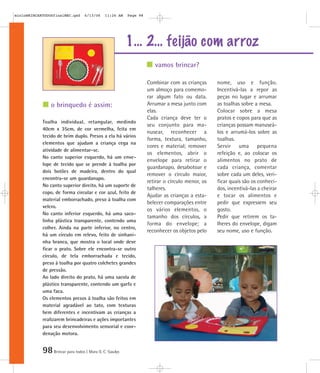 98Brincar para todos | Mara O. C. Siaulys
Combinar com as crianças
um almoço para comemo-
rar algum fato ou data.
Arrumar a mesa junto com
elas.
Cada criança deve ter o
seu conjunto para ma-
nusear, reconhecer a
forma, textura, tamanho,
cores e material; remover
os elementos, abrir o
envelope para retirar o
guardanapo, desabotoar e
remover o círculo maior,
retirar o círculo menor, os
talheres.
Ajudar as crianças a esta-
belecer comparações entre
os vários elementos, o
tamanho dos círculos, a
forma do envelope; a
reconhecer os objetos pelo
nome, uso e função.
Incentivá-las a repor as
peças no lugar e arrumar
as toalhas sobre a mesa.
Colocar sobre a mesa
pratos e copos para que as
crianças possam manuseá-
los e arrumá-los sobre as
toalhas.
Servir uma pequena
refeição e, ao colocar os
alimentos no prato de
cada criança, comentar
sobre cada um deles, veri-
ficar quais são os conheci-
dos, incentivá-las a cheirar
e tocar os alimentos e
pedir que expressem seu
gosto.
Pedir que retirem os ta-
lheres do envelope, digam
seu nome, uso e função.
vamos brincar?
o brinquedo é assim:
1… 2… feijão com arroz
Toalha individual, retangular, medindo
40cm x 35cm, de cor vermelha, feita em
tecido de brim duplo. Presos a ela há vários
elementos que ajudam a criança cega na
atividade de alimentar-se.
No canto superior esquerdo, há um enve-
lope de tecido que se prende à toalha por
dois botões de madeira, dentro do qual
encontra-se um guardanapo.
No canto superior direito, há um suporte de
copo, de forma circular e cor azul, feito de
material emborrachado, preso à toalha com
velcro.
No canto inferior esquerdo, há uma saco-
linha plástica transparente, contendo uma
colher. Ainda na parte inferior, no centro,
há um círculo em relevo, feito de sinhani-
nha branca, que mostra o local onde deve
ficar o prato. Sobre ele encontra-se outro
círculo, de tela emborrachada e tecido,
preso à toalha por quatro colchetes grandes
de pressão.
Ao lado direito do prato, há uma sacola de
plástico transparente, contendo um garfo e
uma faca.
Os elementos presos à toalha são feitos em
material agradável ao tato, com texturas
bem diferentes e incentivam as crianças a
realizarem brincadeiras e ações importantes
para seu desenvolvimento sensorial e coor-
denação motora.
mioloBRINCARTODOSfinalMEC.qxd 6/13/06 11:26 AM Page 98
 