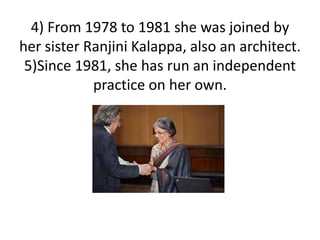 4) From 1978 to 1981 she was joined by
her sister Ranjini Kalappa, also an architect.
5)Since 1981, she has run an independent
practice on her own.
 