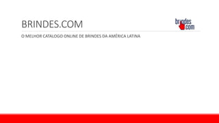BRINDES.COM
O MELHOR CATALOGO ONLINE DE BRINDES DA AMÉRICA LATINA
 