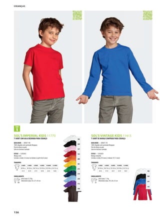 156
102
309
241
145
102
309
137
145
400
301
272
319
220
712
398
BSOL’S IMPERIAL KIDS 11770 SOL’S VINTAGE KIDS 11415
CRIANÇAS
T-SHIRT COM GOLA REDONDA PARA CRIANÇA
QUALIDADE — JERSEY 190
100% Algodão semi-penteado Ringspun
Fita de reforço na gola
Gola em elastano canelado
ESTILO — CLÁSSICA
Manga curta
Cortada e cosida (2-6 anos) ou tubular (a partir dos 8 anos)
TAMANHOS
A/B
2 ANOS 4 ANOS 6 ANOS 8 ANOS 10 ANOS 12 ANOS
86/94c m 96/104c m 106/116c m 118/128c m 130/140c m 142/152 cm
41/31 44/34 47/37 50/40 54/43 58/46
EMBALAMENTO
10 100
peso/caixa:12, 6 kg
dimensões/caixa: 42 x 27 x 36 cm
T-SHIRT DE MANGA COMPRIDA PARA CRIANÇA
QUALIDADE — JERSEY 170
100% Algodão semi-penteado Ringspun
Fita de reforço na gola
Gola em elastano canelado
ESTILO — CLÁSSICA
Manga comprida
Cortada e cosida (4-8 anos) e tubular (10-12 anos)
TAMANHOS
A/B
4 ANOS 6 ANOS 8 ANOS 10 ANOS 12 ANOS
96/104c m 106/116c m 118/128c m 130/140c m 142/152c m
44/33 47/35 50/37 54/39 58/41
EMBALAMENTO
5 50
peso/caixa: 7,1 kg
dimensões/caixa: 39 x 26 x 25 cm
 