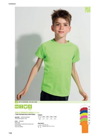 158
GBUWSOL’S SPORTY KIDS 01166
102
145
241
306
129
286
404
T-SHIRT COM MANGA RAGLÃ PARA CRIANÇA
QUALIDADE — POLIÉSTER 140 EM REDE
100% poliéster respirável - dry fit
ESTILO — DESPORTIVA
Mangas raglã
Costuras duplas no acabamento das mangas e parte
inferior do artigo
Costas mais compridas
TAMANHOS
A/B
6 ANOS 8 ANOS 10 ANOS 12 ANOS
47/35 50/37 54/40 58/43
EMBALAMENTO
10 50
peso/caixa: 7 kg
dimensões/caixa: 42 x 27 x 36 cm
Crianças
DRy fIT & CONfORTávEL - DOS 6 AOS 12 ANOS
 