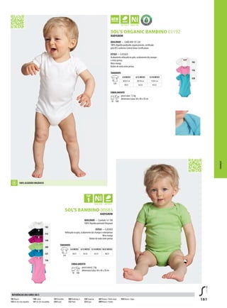 161
BRPSOL’S BAMBINO 00583
102
136
320
102
312
140
280
321
136
GPRSOL’S ORGANIC BAMBINO 01192
BABYGROW
QUALIDADE — Canelado 1x1 180
100% Algodão penteado Ringspun
ESTILO — CLÁSSICO
Reforçado na gola, acabamento das mangas e entrepernas
Meia manga
Botões de mola entre pernas
TAMANHOS
A/B
3/6 MESES 6/12 MESES 12/18 MESES 18/23 MESES
39/21 42/23 45/25 48/27
EMBALAMENTO
10 100
peso/caixa:6, 5 kg
dimensões/caixa: 60 x 40 x 20 cm
BABYGROW
QUALIDADE — CANELADO 1X1 220
100% Algodão produzido organicamente, certificado
pelo OCS conforme Control Union Certifications
ESTILO — CLÁSSICO
Acabamento reforçado na gola, acabamento das mangas
e entre pernas
Meia-manga
Botões de mola entre pernas
TAMANHOS
A/B
3/6 MESES 6/12 MESES 12/18 MESES
60/67c m 68/74c m 75/81c m
39/21 42/23 45/25
EMBALAMENTO
10 100
peso/caixa: 7,5 kg
dimensões/caixa: 60 x 40 x 20 cm
CRIANÇAS
102 Branco
136 Cor-de-rosa orquídea
140Fushia
141 Cor-de-rosa pálida
145Vermelho
210 B azul
280Verdemaç ã
312 Preto
320Turquesa
321Aqua
897 Branco /Verde maçã
899 Branco / Fushia
930 Branco / Aqua
REFERÊNCIAS DAS CORES SOL’S
100% ALGODÃO ORGÂNICO
 