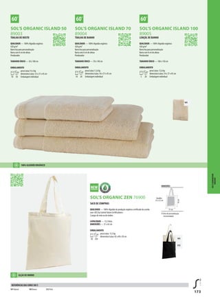 173
GSOL’S ORGANIC ZEN 76900
XSOL’S ORGANIC ISLAND 50
89003
XSOL’S ORGANIC ISLAND 70
89004
XSOL’S ORGANIC ISLAND 100
89005
101
312
101
SACO DE COMPRAS
QUALIDADE — 100% Algodão de produção orgânico certificado de acordo
com «OCS by Control Union Certifications»
2 pegas de mão ou de ombro
CAPACIDADE — 15,5 litros
DIMENSÕES — 37 x 42 cm
EMBALAMENTO
50 250
peso/caixa: 13,5 kg
dimensões/caixa: 45 x 40 x 30 cm
TOALHA DE ROSTO
QUALIDADE — 100% Algodão orgânico
420 g/m²
Barra lisa para personalização
Barra com 8 cm de altura
Pendurador
TAMANHO ÚNICO — 50 x 100 cm
EMBALAMENTO
10 50
peso/caixa:14, 6 kg
dimensões/caixa: 53 x 37 x 45 cm
Embalagem individual
TOALHA DE BANHO
QUALIDADE — 100% Algodão orgânico
420 g/m²
Barra lisa para personalização
Barra com 8 cm de altura
Pendurador
TAMANHO ÚNICO — 70 x 140 cm
EMBALAMENTO
10 20
peso/caixa:1 2,6 kg
dimensões/caixa: 54 x 37 x 45 cm
Embalagem individual
LENÇOL DE BANHO
QUALIDADE — 100% Algodão orgânico
420 g/m²
Barra lisa para personalização
Barra com 8 cm de altura
Pendurador
TAMANHO ÚNICO — 100 x 150 cm
EMBALAMENTO
5 20
peso/caixa: 12,6 kg
dimensões/caixa: 54 x 37 x 45 cm
Embalagem individual
101 Natural 105 Branco 312 Preto
REFERÊNCIAS DAS CORES SOL’S
100% ALGODÃO ORGÂNICO
SOL’SGENERATION
ORGANIC
DIMENSÕES
Área de personalização
(recomendada)
42cm
37 cm
Handles:
55 x 2,5 cm
ALÇAS DE OMBRO
 