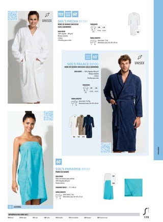 179
GZXSOL’S PACHA 01191
ZXSOL’S PALACE 89100
XSOL’S PARADISE 89101
102 123 319
102
320
102
ATOALHADOS
ROBE DE BANHO UNISSEXO
(GOLA QUIMONO)
QUALIDADE
100% algodão - 380 g/m²
Manga comprida
2 bolsos
2 Presilhas para o cinto
PAREO DE BANHO
QUALIDADE
Pareo com elástico para senhora
100% Algodão 400 g/m²
Fixação interior
TAMANHO ÚNICO — 77 x 140 cm
EMBALAMENTO
1 10
peso/caixa:6 ,5 kg
dimensões/caixa: 46 x 40 x 25 cm
AJUSTÁVEL
102 Branco 121Más tique 123Corda 140Fushia 145Vermelho 319 Azul profundo 320Turquesa 384 Cinzento escuro
REFERÊNCIAS DAS CORES SOL’S
ROBE DE BANHO UNISSEXO (GOLA QUIMONO)
QUALIDADE — 100% Algodão 400 g/m²
Manga comprida
2 bolsos
Presilhas para cinto
TAMANHOS
A/B
S/M L/XL
124/60 126/64
EMBALAMENTO
1 10
peso/caixa: 14,5 kg
dimensões/caixa: 60 x 40 x 40 cm
TAMANHOS
A/B
S/M L/XL
119/60 124/64
EMBALAMENTO
1 10
peso/caixa: 12 kg
dimensões/caixa: 60 x 40 x 40 cm
 