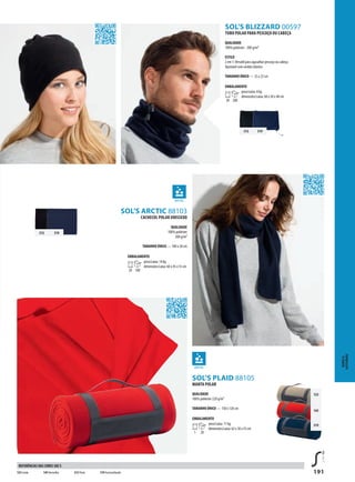 191
SOL’S BLIZZARD 00597
JSOL’S PLAID 88105
312 319
312 319
JSOL’S ARCTIC 88103
123
145
319
TUBO POLAR PARA PESCOÇO OU CABEÇA
QUALIDADE
100% poliéster - 200 g/m²
ESTILO
2 em 1:Versátil para agasalhar pescoço ou cabeça
Ajustável com cordão elástico
TAMANHO ÚNICO — 25 x 23 cm
EMBALAMENTO
20 200
peso/caixa: 8 kg
dimensões/caixa: 60 x 50 x 40 cm
MANTA POLAR
QUALIDADE
100% poliéster 220 g/m²
TAMANHO ÚNICO — 150 x 120 cm
EMBALAMENTO
1 20
peso/caixa: 11 kg
dimensões/caixa: 62 x 30 x 55 cm
CACHECOL POLAR UNISSEXO
QUALIDADE
100% poliéster
200 g/m²
TAMANHO ÚNICO — 180 x 30 cm
EMBALAMENTO
20 100
peso/caixa: 14 kg
dimensões/caixa: 60 x 45 x 55 cm
BONéS&
ACESSóRIOS
123 Corda 145Vermelho 312 Preto 319 Azul profundo
REFERÊNCIAS DAS CORES SOL’S
 