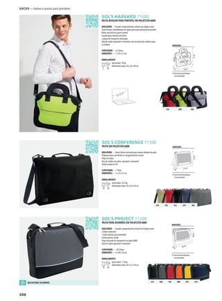 206
SOL’S HARVARD 71600
SOL’S CONFERENCE 71300
SOL’S PROJECT 71200
145 280 385
118 145 312 319 385
312 385 145 400 301 319
12’’,15’’,17’’
SACOS — bolsas e pastas para portáteis
PASTA BICOLOR PARA PORTÁTIL EM POLIÉSTER 600D
QUALIDADE — Grande compartimento central com duplo cursor
Toda forrado e almofadado em nylon preto para proteção do portátil
Bolso com fecho na parte central
Grande bolso frontal com fecho
2 pegas de transporte reforçadas
Alça de ombro ajustável e removível com acessório de conforto para
os ombros
CAPACIDADE — 8,5 litros
DIMENSÕES — 7 x 39 x 31 cm
EMBALAMENTO
5 20
peso/caixa: 10 kg
dimensões/caixa: 44 x 42 x 40 cm
PASTA EM POLIÉSTER 600D
QUALIDADE —Vários bolsos inclusivé para canetas debaixo da pala
Pequeno bolso com fecho no compartimento central
Pega em nylon
Alça de ombro em nylon, ajustável e removível
Fundo cozido em PE
CAPACIDADE — 7 litros
DIMENSÕES — 7 x 37 x 27 cm
EMBALAMENTO
10 50
peso/caixa: 16,5 kg
dimensões/caixa: 39 x 30 x 58 cm
PASTA PARA REUNIÕES EM POLIÉSTER 600D
QUALIDADE — Grande compartimento central com duplo cursor
2 bolsos interiores
1 bolso interior para telemóvel
Fundo interior cosido
Pega reforçada de transporte em nylon 600D
Alça em nylon ajustável e removível
CAPACIDADE — 10,8 litros
DIMENSÕES — 9 x 40 x 30 cm
EMBALAMENTO
10 30
peso/caixa: 11,8 kg
dimensões/caixa: 44 x 32 x 40 cm
DIMENSÕES
Área de personalização
(recomendada)
7cm
39 cm
31cm
DIMENSÕES
Área de personalização
(recomendada)
7cm 37 cm
27cm
DIMENSÕES
Área de personalização
(recomendada)
9cm 40cm
30cm
BOLSO PARA TELEMÓVEL
 